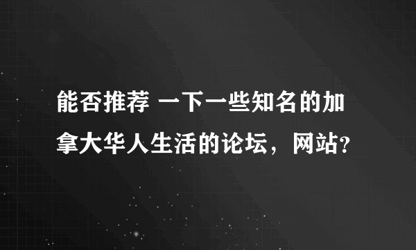 能否推荐 一下一些知名的加拿大华人生活的论坛，网站？