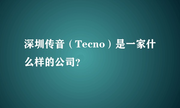 深圳传音（Tecno）是一家什么样的公司？