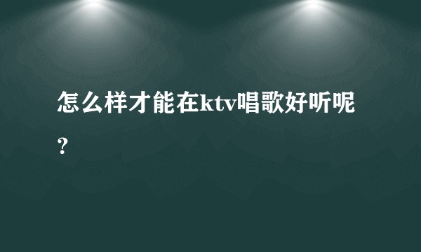 怎么样才能在ktv唱歌好听呢？