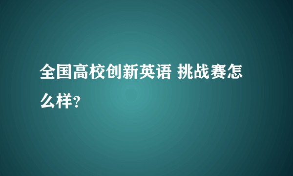 全国高校创新英语 挑战赛怎么样?