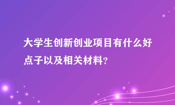 大学生创新创业项目有什么好点子以及相关材料？