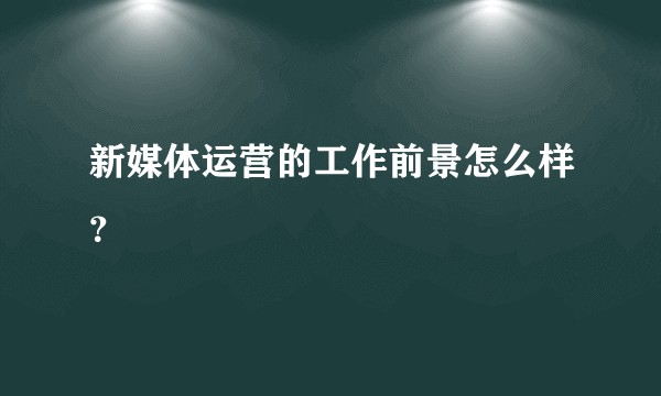新媒体运营的工作前景怎么样？