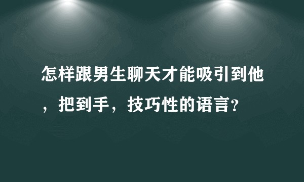 怎样跟男生聊天才能吸引到他，把到手，技巧性的语言？