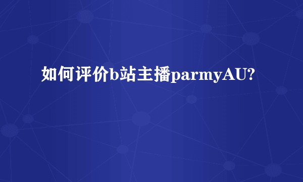 如何评价b站主播parmyAU?