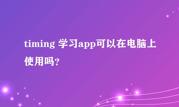 timing 学习app可以在电脑上使用吗？