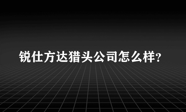 锐仕方达猎头公司怎么样?