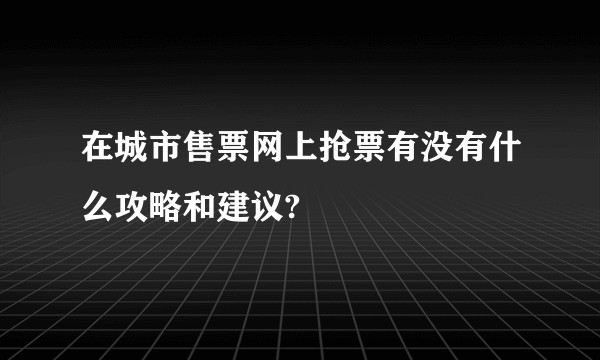 在城市售票网上抢票有没有什么攻略和建议?