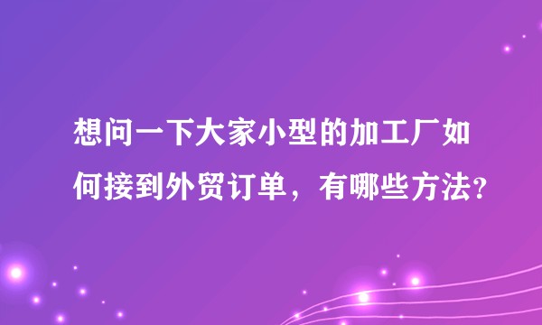 想问一下大家小型的加工厂如何接到外贸订单，有哪些方法？
