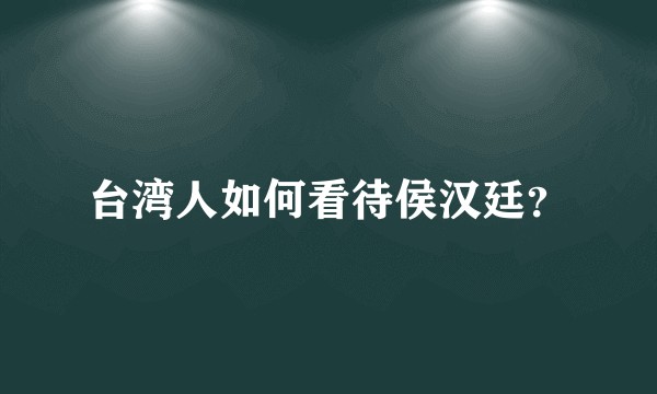 台湾人如何看待侯汉廷？