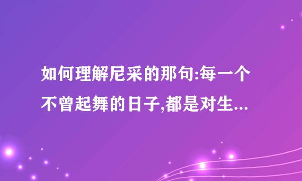 如何理解尼采的那句:每一个不曾起舞的日子,都是对生命的辜负？