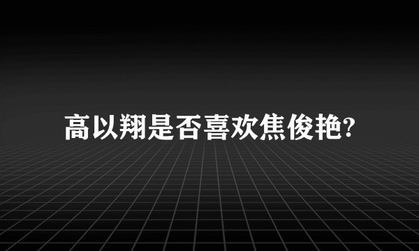 高以翔是否喜欢焦俊艳?