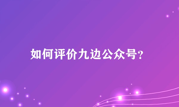 如何评价九边公众号？
