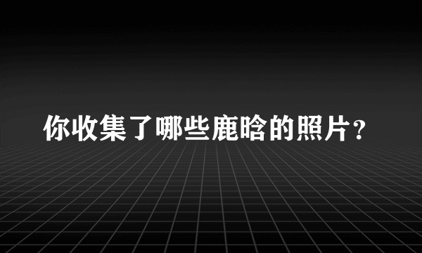 你收集了哪些鹿晗的照片？