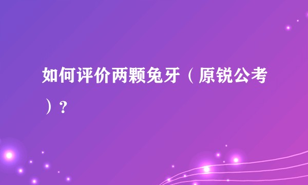 如何评价两颗兔牙（原锐公考）？