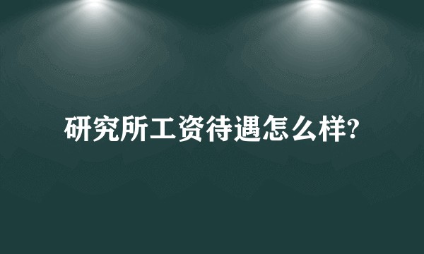 研究所工资待遇怎么样?