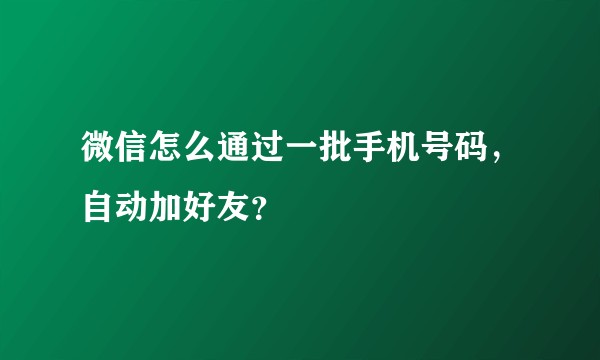 微信怎么通过一批手机号码,自动加好友?