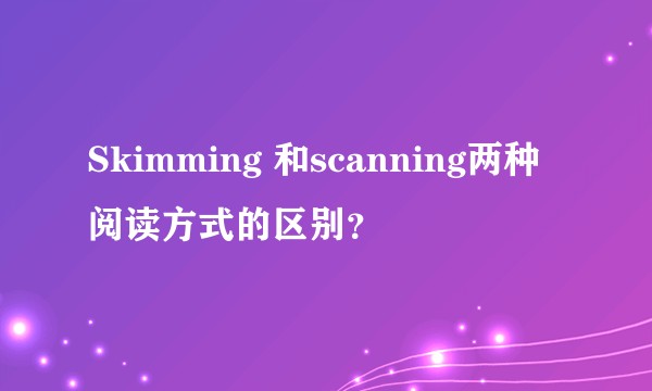 Skimming 和scanning两种阅读方式的区别？