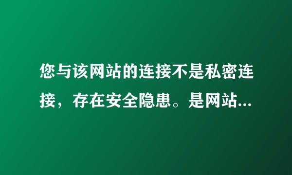 您与该网站的连接不是私密连接，存在安全隐患。是网站的问题还是浏览器的问题？