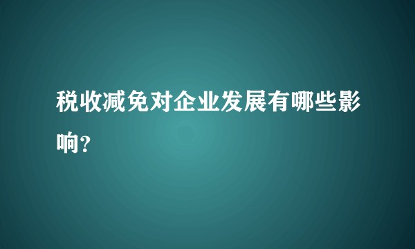 税收减免对企业发展有哪些影响？