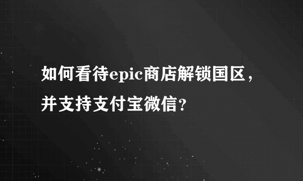如何看待epic商店解锁国区，并支持支付宝微信？