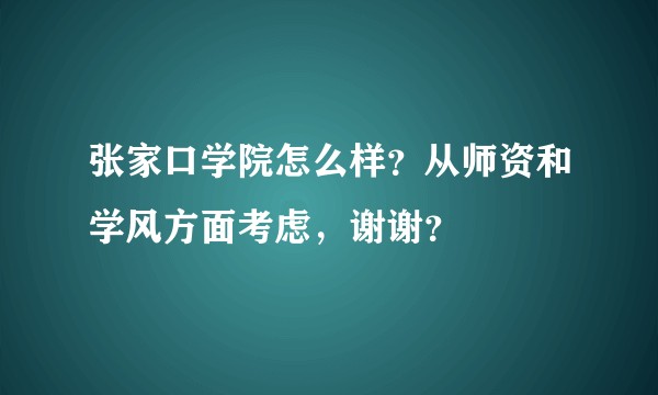 张家口学院怎么样？从师资和学风方面考虑，谢谢？