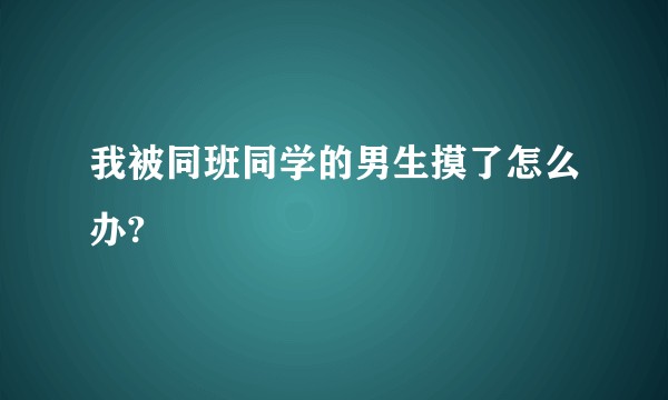 我被同班同学的男生摸了怎么办?