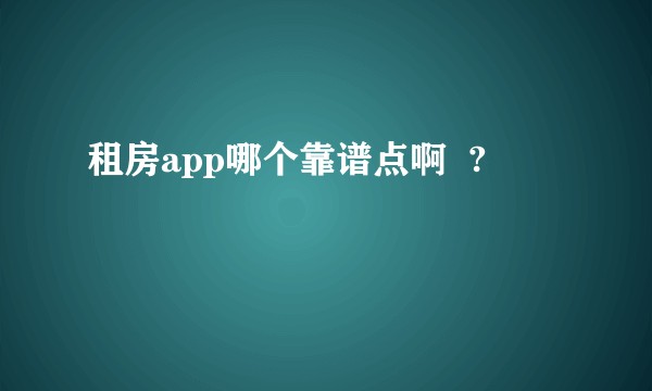 租房app哪个靠谱点啊  ?