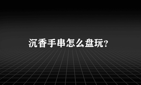 沉香手串怎么盘玩？