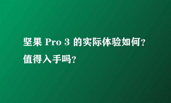 坚果 Pro 3 的实际体验如何？值得入手吗？