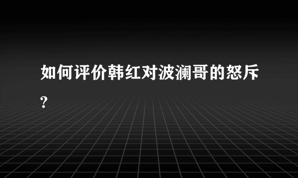 如何评价韩红对波澜哥的怒斥?