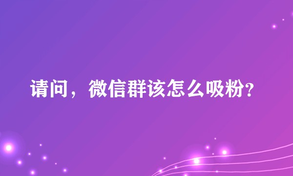 请问，微信群该怎么吸粉？