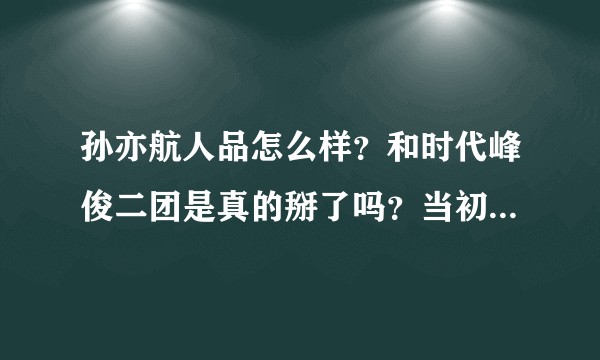 孙亦航人品怎么样？和时代峰俊二团是真的掰了吗？当初拍内涵严浩翔的视频是自愿的吗？