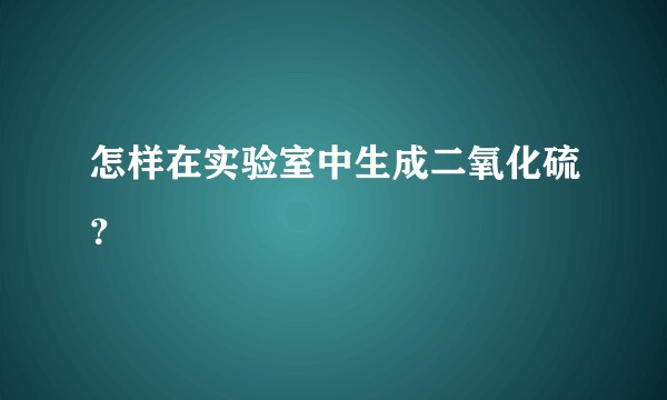 怎样在实验室中生成二氧化硫?