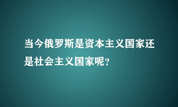 当今俄罗斯是资本主义国家还是社会主义国家呢？