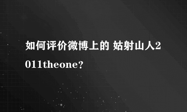 如何评价微博上的 姑射山人2011theone?