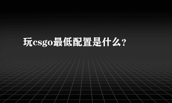 玩csgo最低配置是什么？