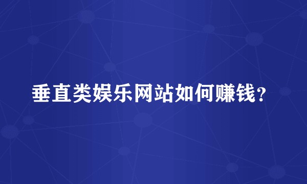 垂直类娱乐网站如何赚钱？