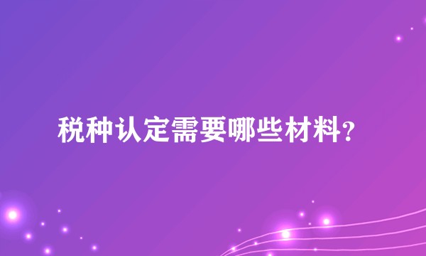 税种认定需要哪些材料？