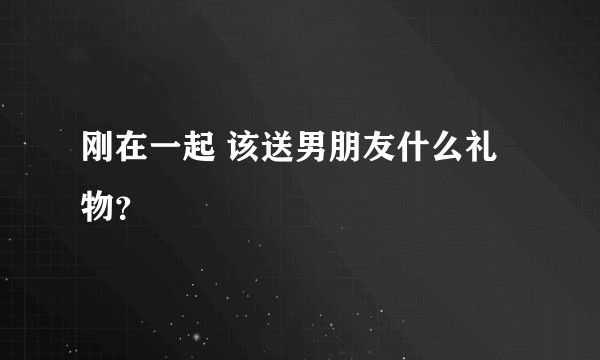 刚在一起 该送男朋友什么礼物？