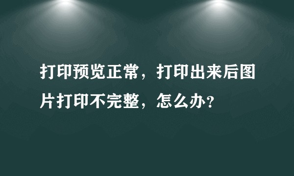 打印预览正常，打印出来后图片打印不完整，怎么办？