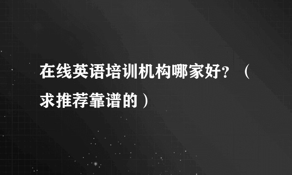 在线英语培训机构哪家好?(求推荐靠谱的)