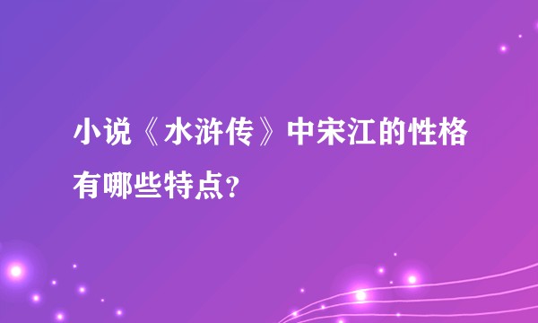 小说《水浒传》中宋江的性格有哪些特点？