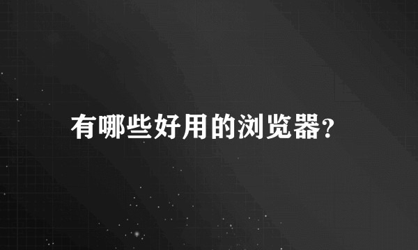 有哪些好用的浏览器？