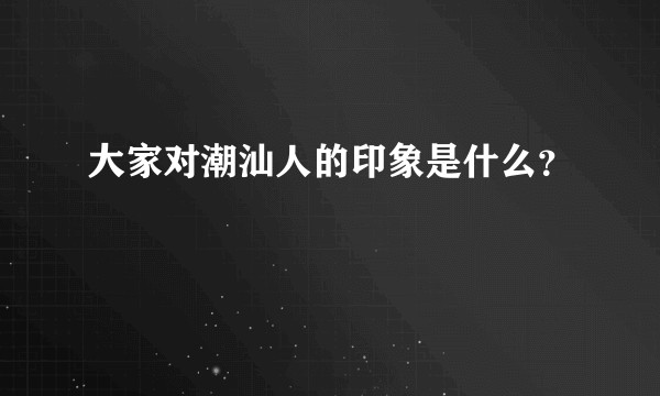 大家对潮汕人的印象是什么？