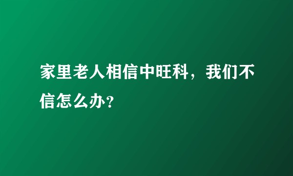 家里老人相信中旺科，我们不信怎么办？