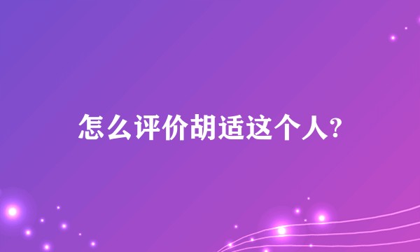 怎么评价胡适这个人?