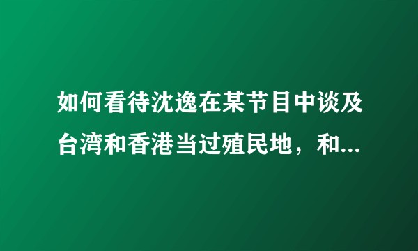 如何看待沈逸在某节目中谈及台湾和香港当过殖民地，和大陆半殖民地不同的言论？