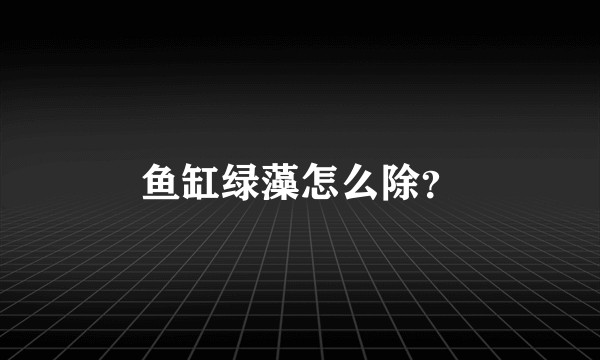 鱼缸绿藻怎么除？