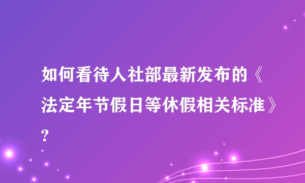 如何看待人社部最新发布的《法定年节假日等休假相关标准》?