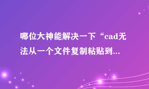 哪位大神能解决一下“cad无法从一个文件复制粘贴到另一个文件”的问题？